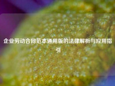 企业劳动合同范本通用版的法律解析与应用指引