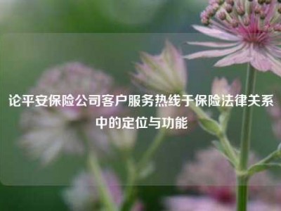 论平安保险公司客户服务热线于保险法律关系中的定位与功能