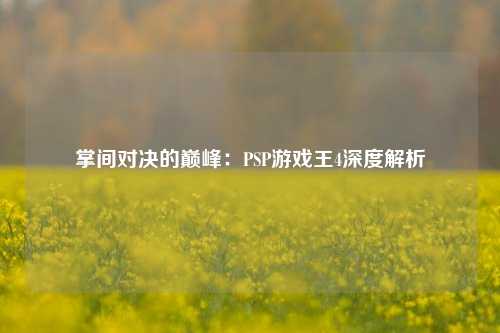 掌间对决的巅峰:PSP游戏王4深度解析