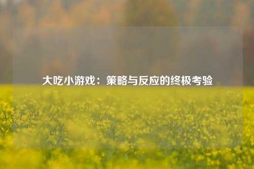 大吃小游戏:策略与反应的终极考验
