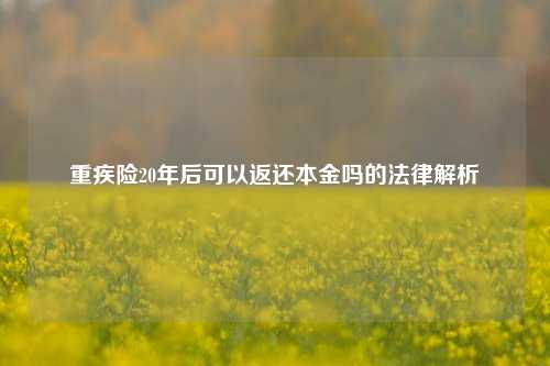 重疾险20年后可以返还本金吗的法律解析