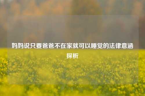 妈妈说只要爸爸不在家就可以睡觉的法律意涵探析