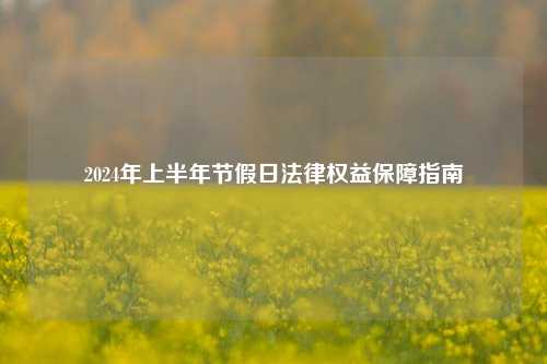 2024年上半年节假日法律权益保障指南